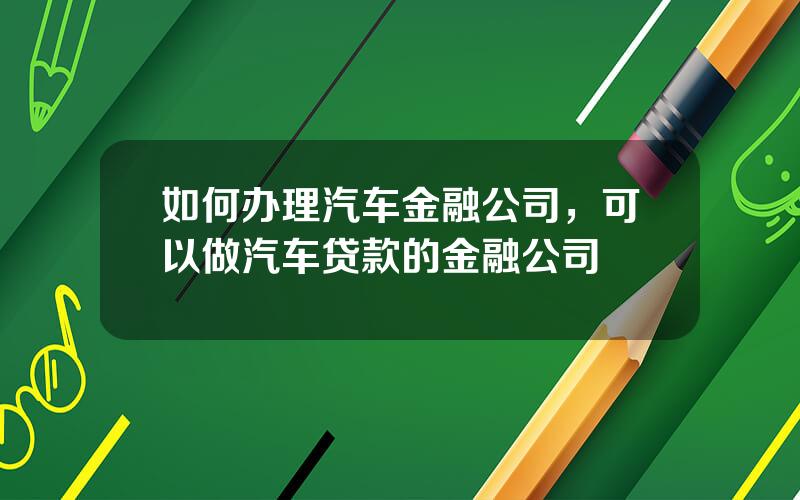如何办理汽车金融公司，可以做汽车贷款的金融公司