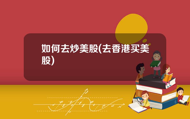 如何去炒美股(去香港买美股)