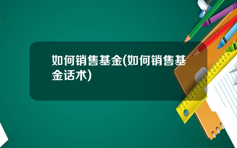 如何销售基金(如何销售基金话术)