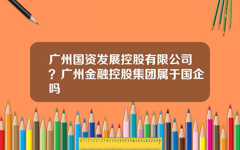 广州国资发展控股有限公司？广州金融控股集团属于国企吗