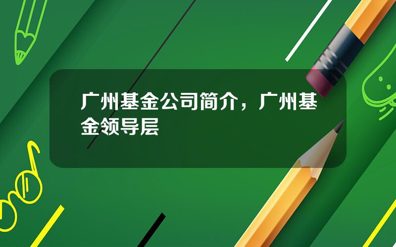 广州基金公司简介，广州基金领导层