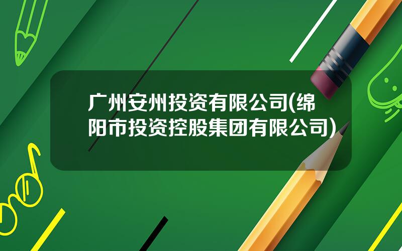 广州安州投资有限公司(绵阳市投资控股集团有限公司)