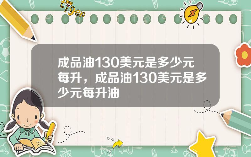 成品油130美元是多少元每升，成品油130美元是多少元每升油
