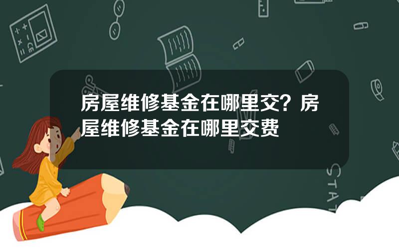 房屋维修基金在哪里交？房屋维修基金在哪里交费