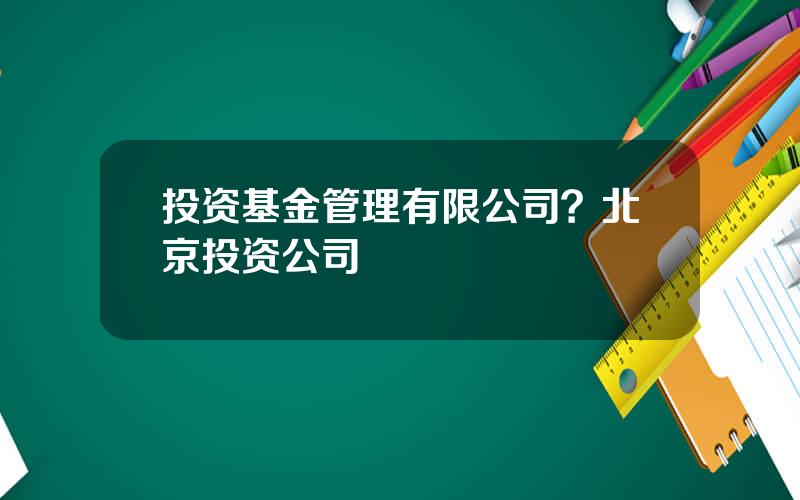 投资基金管理有限公司？北京投资公司