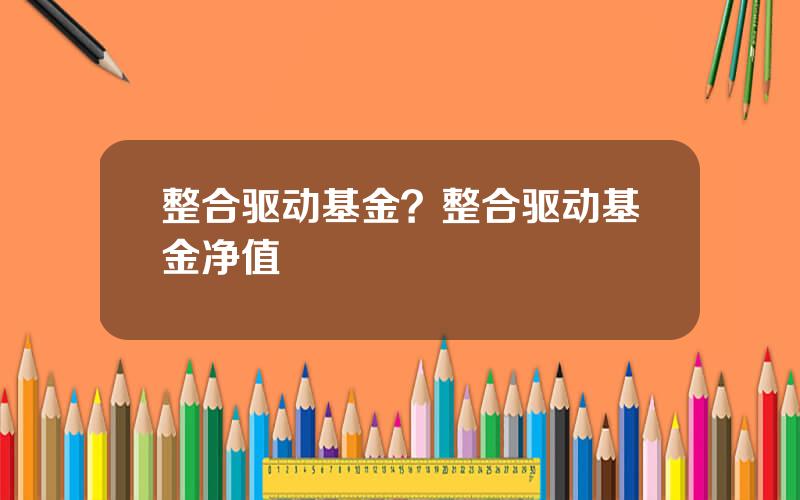 整合驱动基金？整合驱动基金净值
