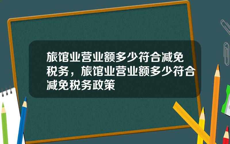 旅馆业营业额多少符合减免税务，旅馆业营业额多少符合减免税务政策