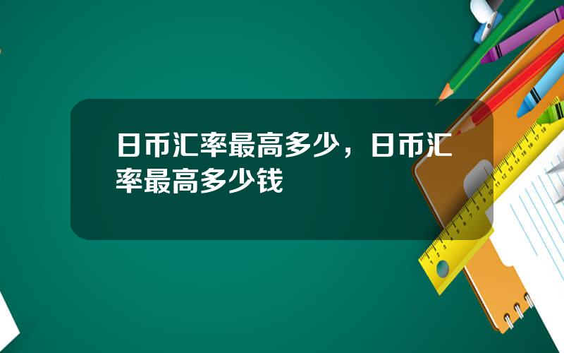日币汇率最高多少，日币汇率最高多少钱
