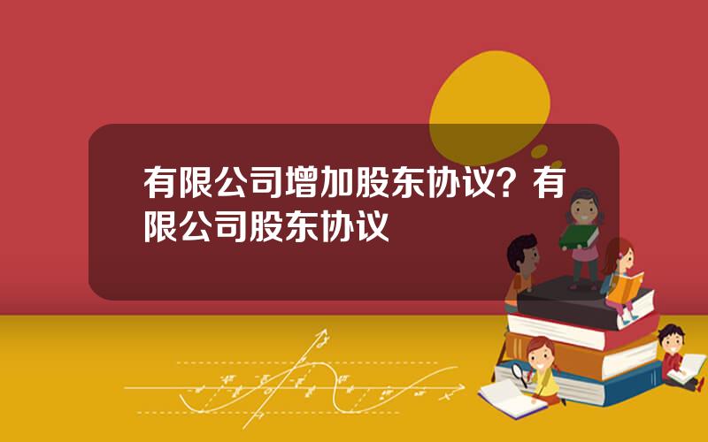 有限公司增加股东协议？有限公司股东协议