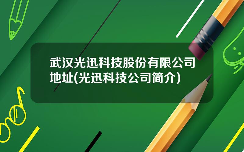 武汉光迅科技股份有限公司地址(光迅科技公司简介)