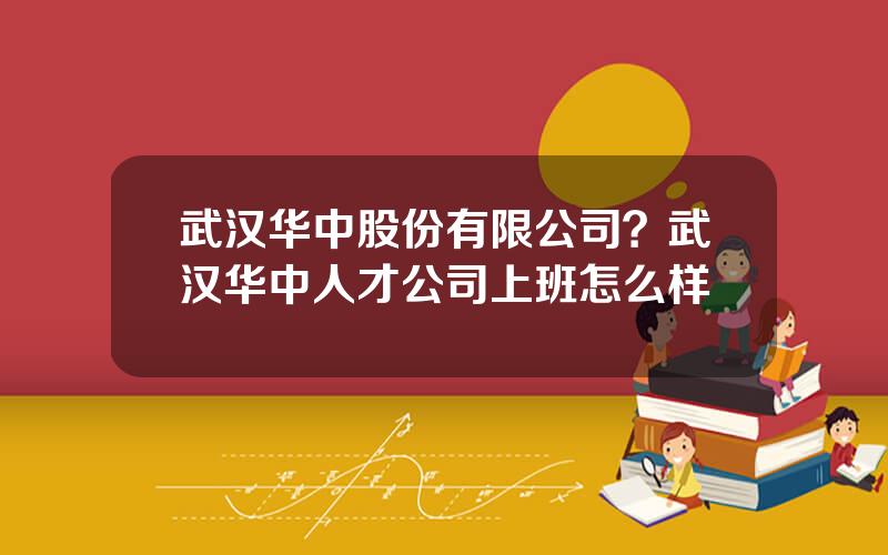 武汉华中股份有限公司？武汉华中人才公司上班怎么样