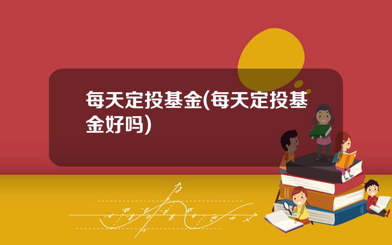 每天定投基金(每天定投基金好吗)