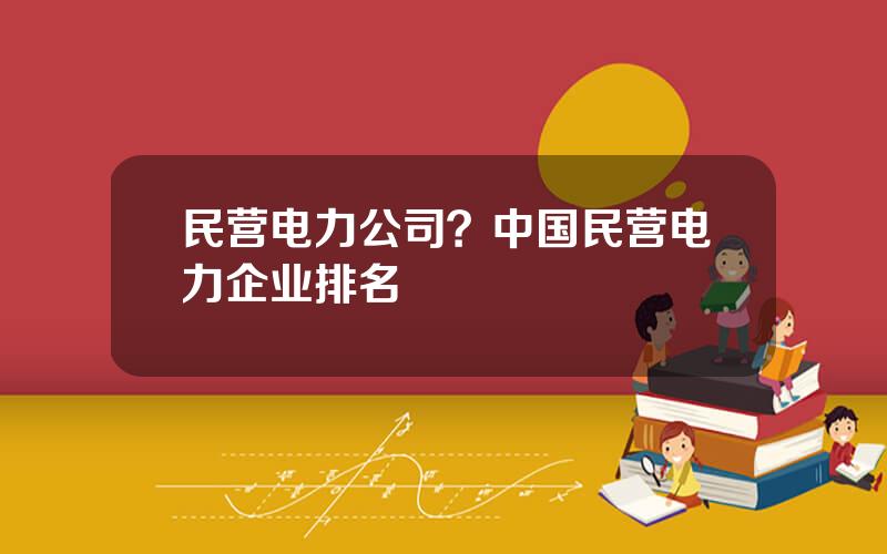 民营电力公司？中国民营电力企业排名