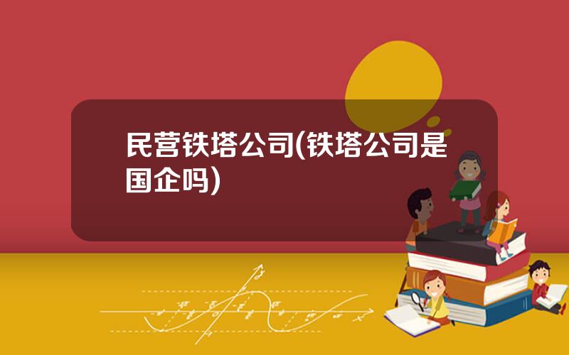 民营铁塔公司(铁塔公司是国企吗)