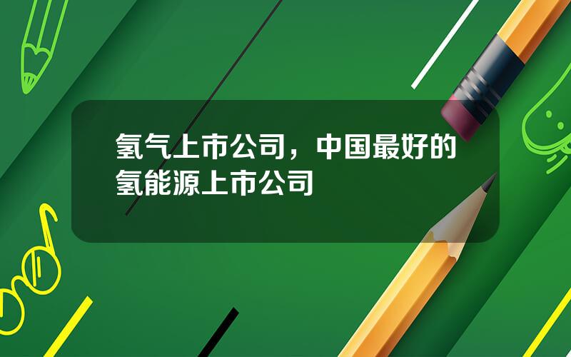 氢气上市公司，中国最好的氢能源上市公司