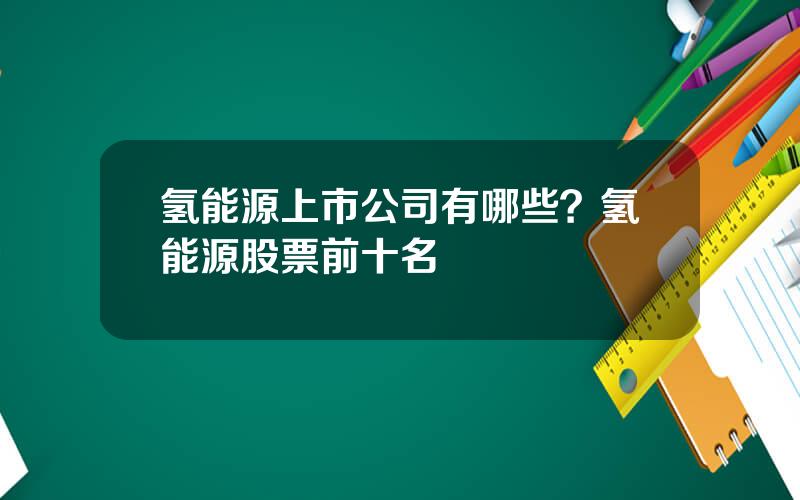 氢能源上市公司有哪些？氢能源股票前十名