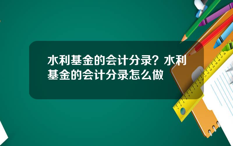 水利基金的会计分录？水利基金的会计分录怎么做