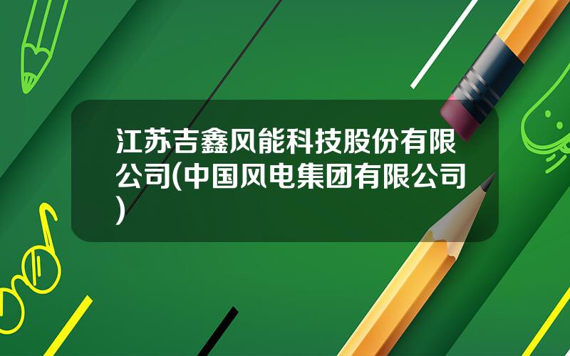 江苏吉鑫风能科技股份有限公司(中国风电集团有限公司)