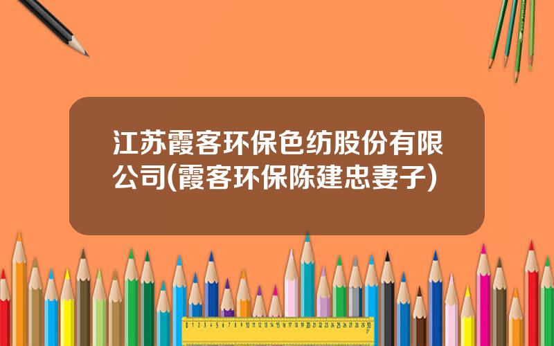 江苏霞客环保色纺股份有限公司(霞客环保陈建忠妻子)