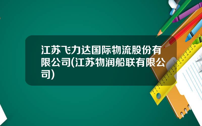 江苏飞力达国际物流股份有限公司(江苏物润船联有限公司)