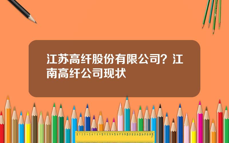 江苏高纤股份有限公司？江南高纤公司现状