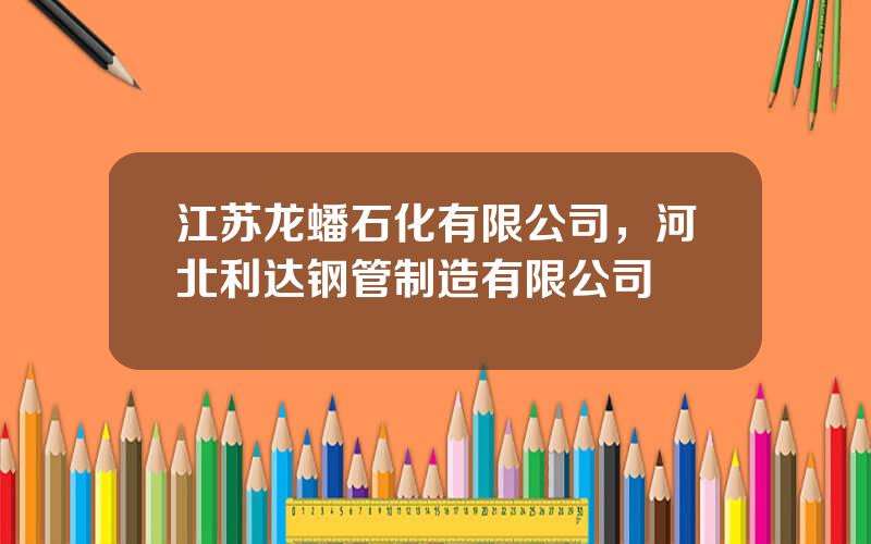 江苏龙蟠石化有限公司，河北利达钢管制造有限公司