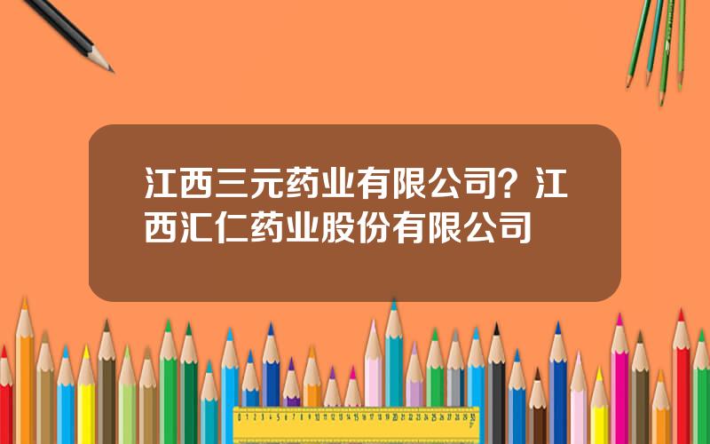 江西三元药业有限公司？江西汇仁药业股份有限公司
