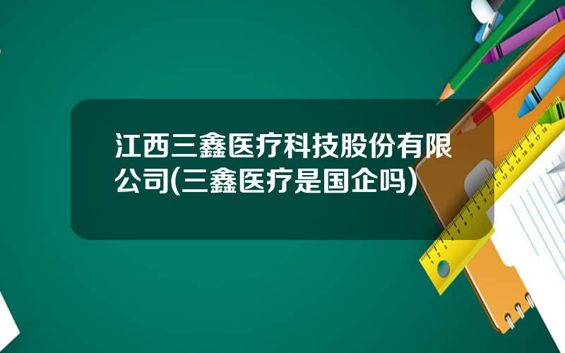 江西三鑫医疗科技股份有限公司(三鑫医疗是国企吗)