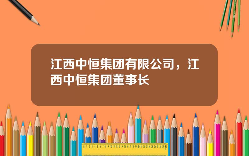 江西中恒集团有限公司，江西中恒集团董事长