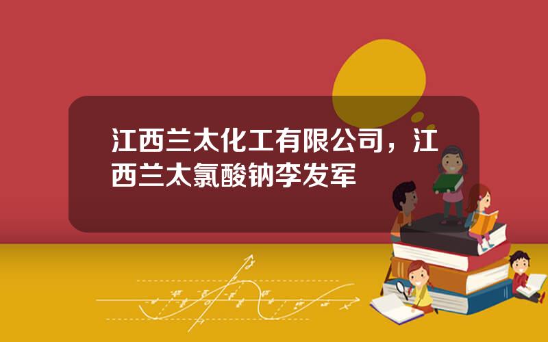 江西兰太化工有限公司，江西兰太氯酸钠李发军