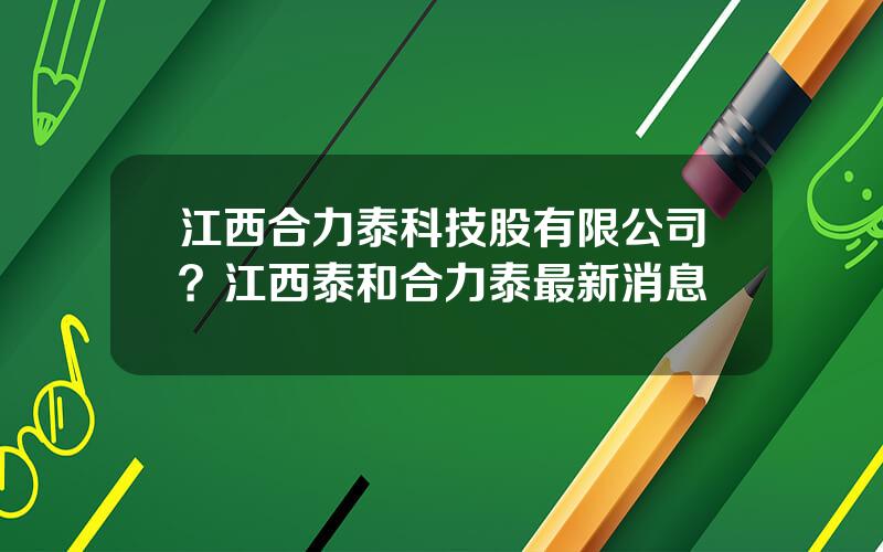 江西合力泰科技股有限公司？江西泰和合力泰最新消息