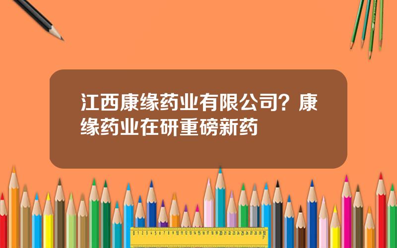 江西康缘药业有限公司？康缘药业在研重磅新药