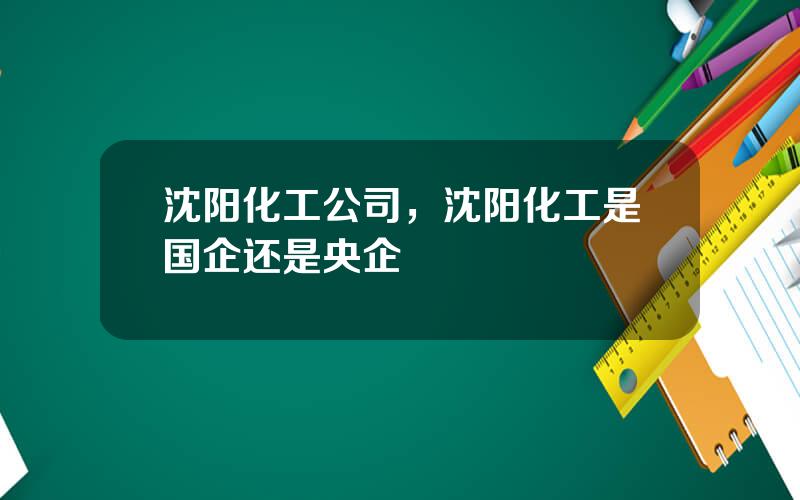 沈阳化工公司，沈阳化工是国企还是央企