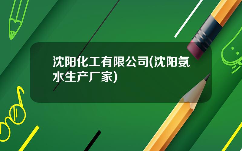 沈阳化工有限公司(沈阳氨水生产厂家)