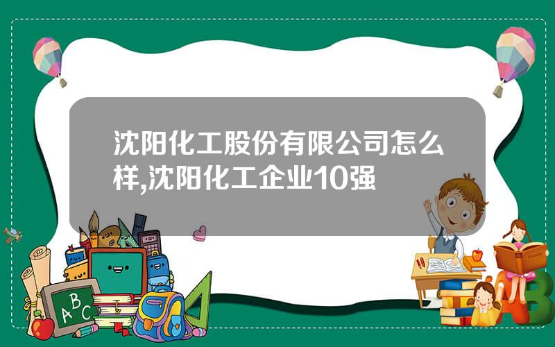 沈阳化工股份有限公司怎么样,沈阳化工企业10强