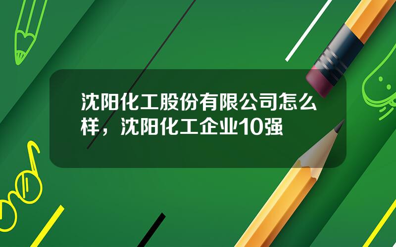 沈阳化工股份有限公司怎么样，沈阳化工企业10强