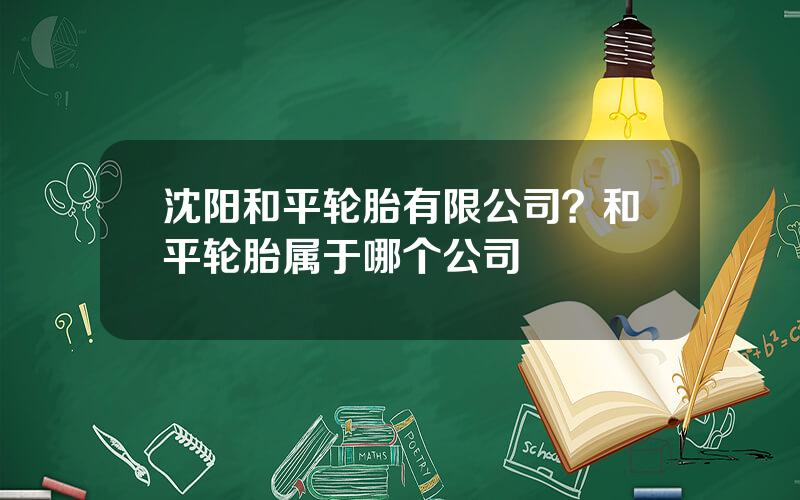 沈阳和平轮胎有限公司？和平轮胎属于哪个公司