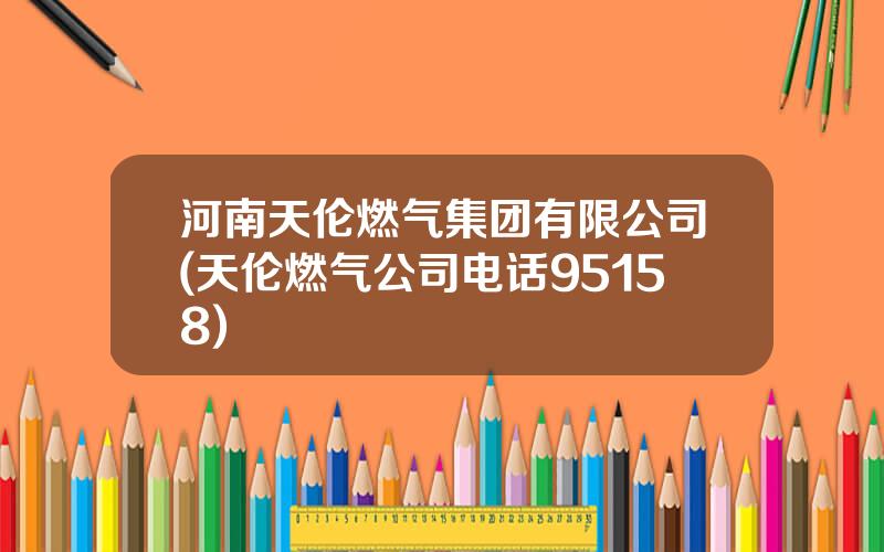 河南天伦燃气集团有限公司(天伦燃气公司电话95158)