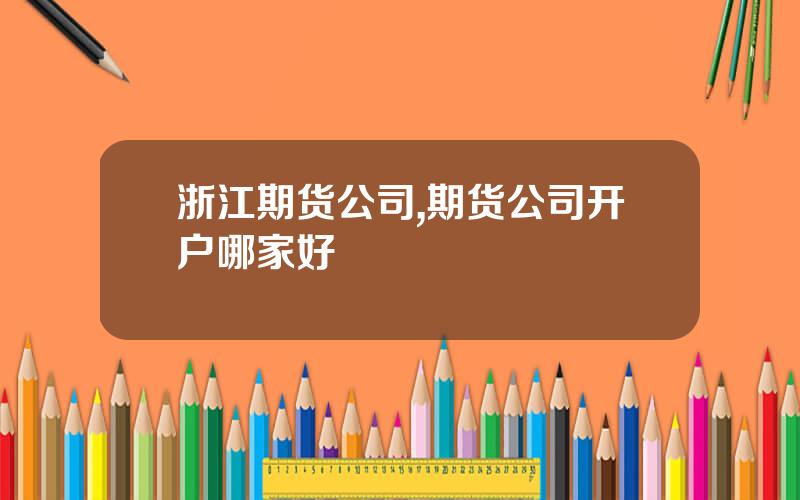 浙江期货公司,期货公司开户哪家好