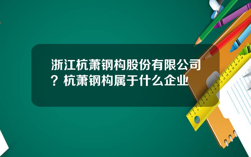 浙江杭萧钢构股份有限公司？杭萧钢构属于什么企业