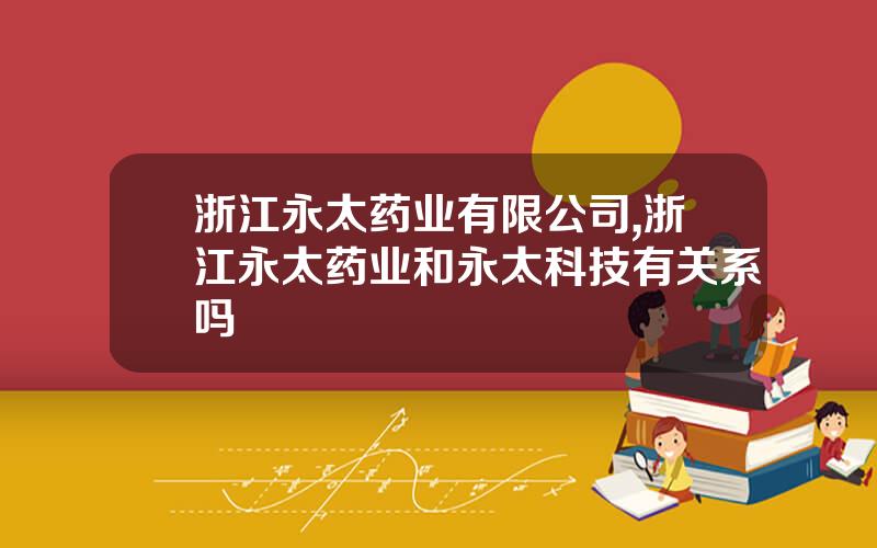 浙江永太药业有限公司,浙江永太药业和永太科技有关系吗