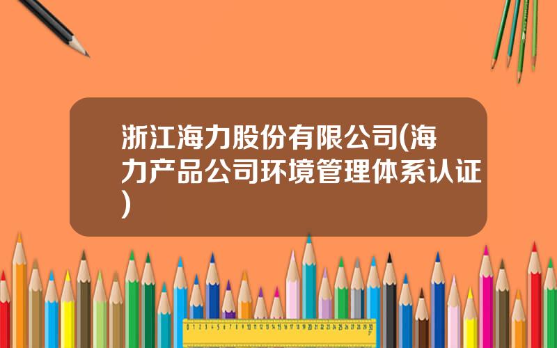 浙江海力股份有限公司(海力产品公司环境管理体系认证)