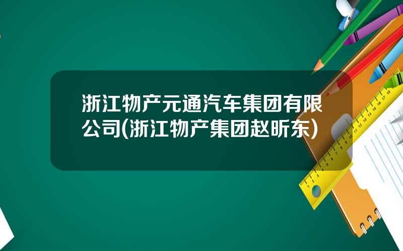 浙江物产元通汽车集团有限公司(浙江物产集团赵昕东)