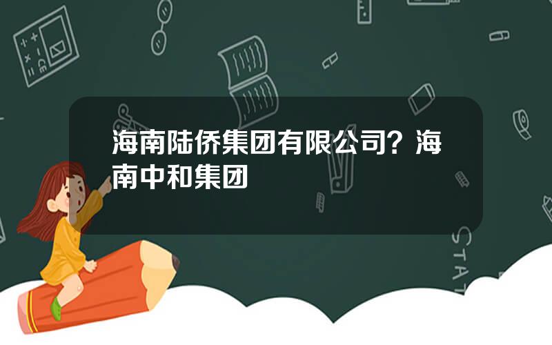 海南陆侨集团有限公司？海南中和集团