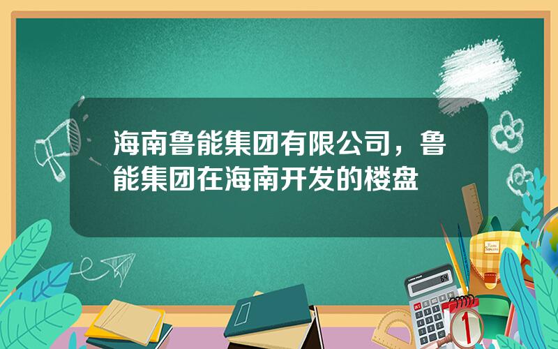 海南鲁能集团有限公司，鲁能集团在海南开发的楼盘