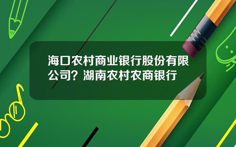 海口农村商业银行股份有限公司？湖南农村农商银行