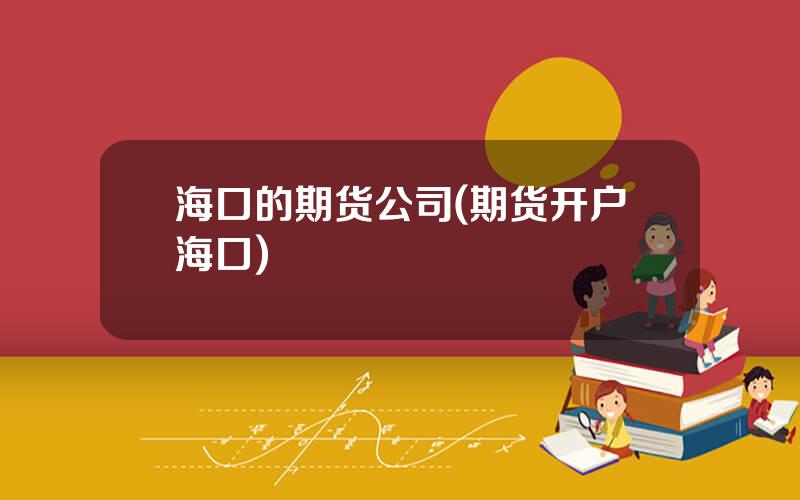海口的期货公司(期货开户海口)