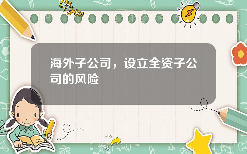 海外子公司，设立全资子公司的风险