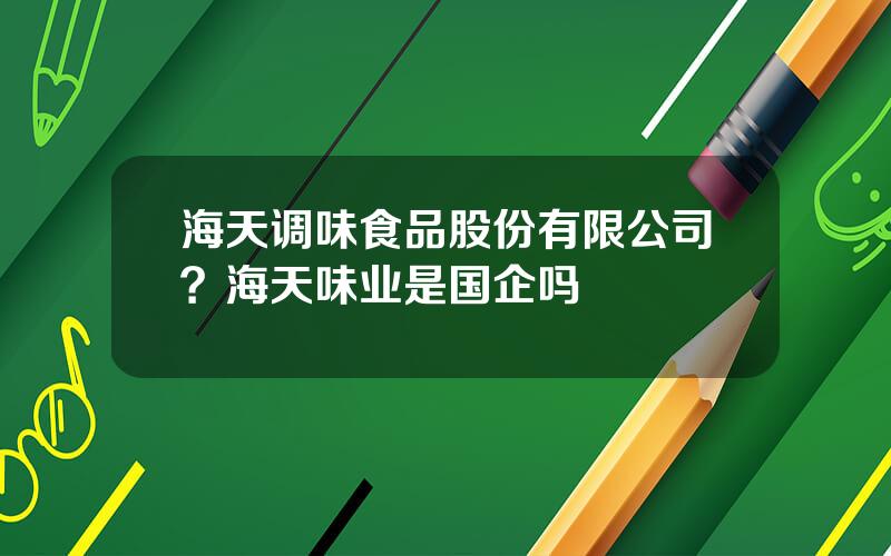 海天调味食品股份有限公司？海天味业是国企吗