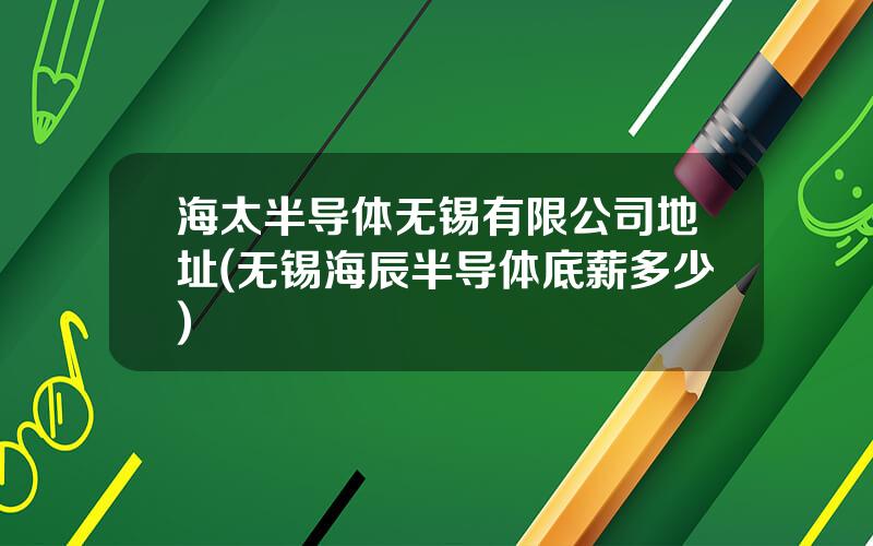 海太半导体无锡有限公司地址(无锡海辰半导体底薪多少)